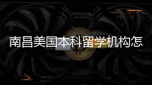 美国留学选怎么中介本科南昌推荐实测靠谱机构
