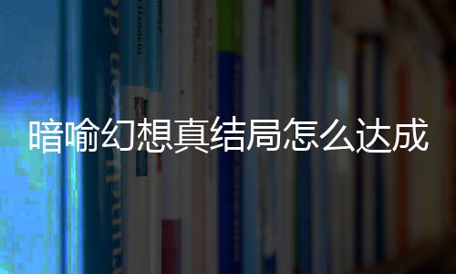 么达略大幻想幻想暗喻暗喻真结真结全成 发条局怎局触件攻